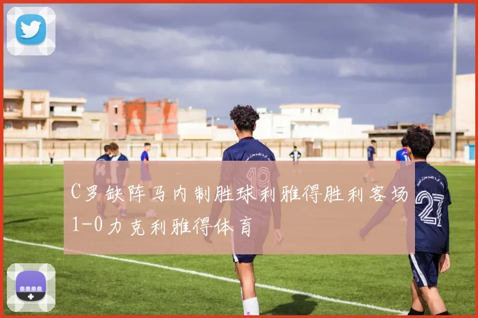 C罗缺阵马内制胜球利雅得胜利客场1-0力克利雅得体育