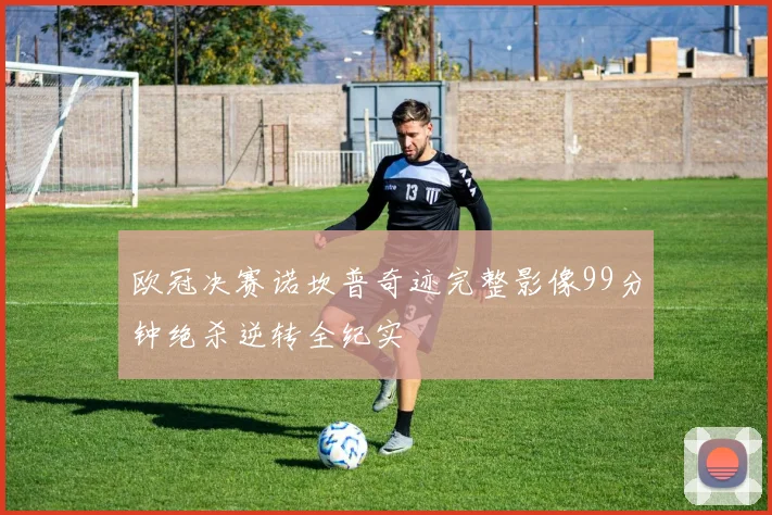 欧冠决赛诺坎普奇迹完整影像99分钟绝杀逆转全纪实