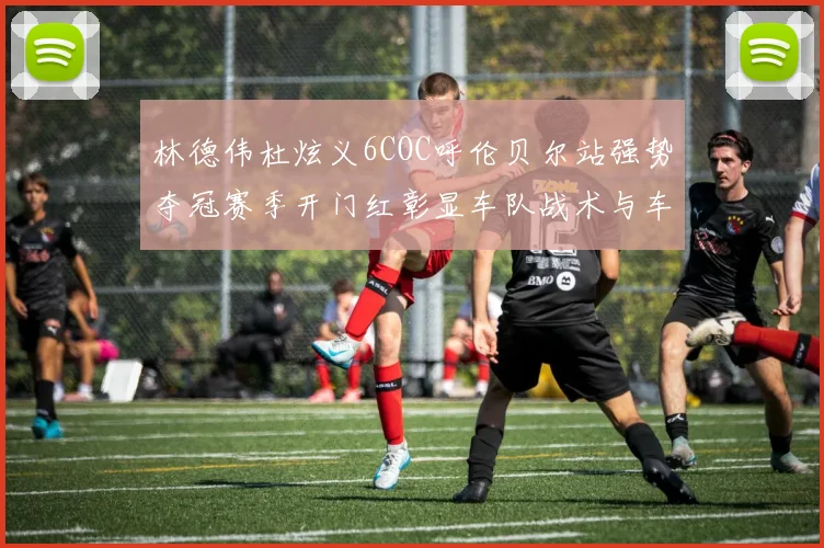 林德伟杜炫义6COC呼伦贝尔站强势夺冠赛季开门红彰显车队战术与车手实力双优